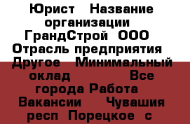 Юрист › Название организации ­ ГрандСтрой, ООО › Отрасль предприятия ­ Другое › Минимальный оклад ­ 30 000 - Все города Работа » Вакансии   . Чувашия респ.,Порецкое. с.